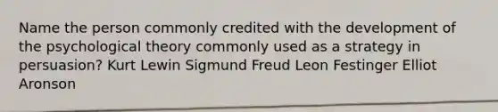 Name the person commonly credited with the development of the psychological theory commonly used as a strategy in persuasion? Kurt Lewin Sigmund Freud Leon Festinger Elliot Aronson