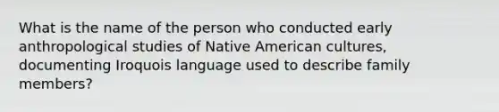 What is the name of the person who conducted early anthropological studies of Native American cultures, documenting Iroquois language used to describe family members?