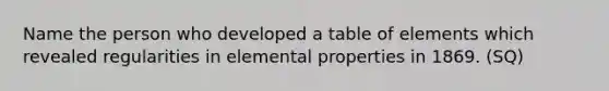 Name the person who developed a table of elements which revealed regularities in elemental properties in 1869. (SQ)