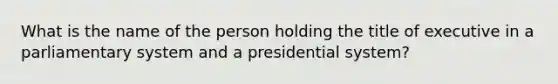 What is the name of the person holding the title of executive in a parliamentary system and a presidential system?