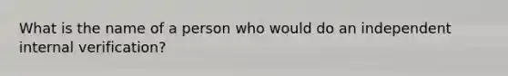 What is the name of a person who would do an independent internal verification?