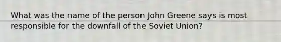 What was the name of the person John Greene says is most responsible for the downfall of the Soviet Union?