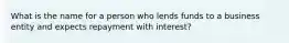 What is the name for a person who lends funds to a business entity and expects repayment with interest?