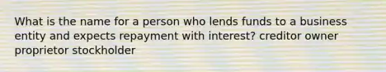 What is the name for a person who lends funds to a business entity and expects repayment with interest? creditor owner proprietor stockholder