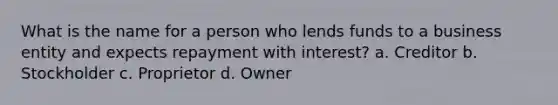 What is the name for a person who lends funds to a business entity and expects repayment with interest? a. Creditor b. Stockholder c. Proprietor d. Owner