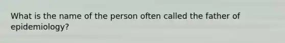 What is the name of the person often called the father of epidemiology?