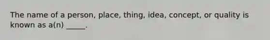 The name of a person, place, thing, idea, concept, or quality is known as a(n) _____.