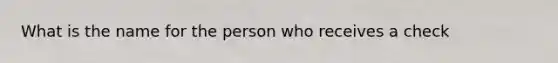 What is the name for the person who receives a check