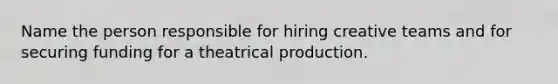 Name the person responsible for hiring creative teams and for securing funding for a theatrical production.