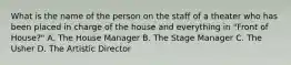 What is the name of the person on the staff of a theater who has been placed in charge of the house and everything in "Front of House?" A. The House Manager B. The Stage Manager C. The Usher D. The Artistic Director