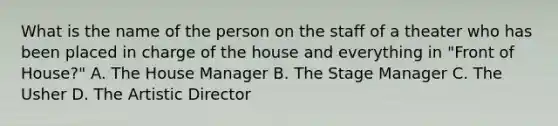 What is the name of the person on the staff of a theater who has been placed in charge of the house and everything in "Front of House?" A. The House Manager B. The Stage Manager C. The Usher D. The Artistic Director