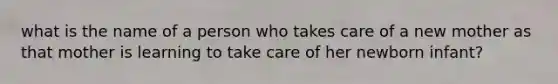 what is the name of a person who takes care of a new mother as that mother is learning to take care of her newborn infant?