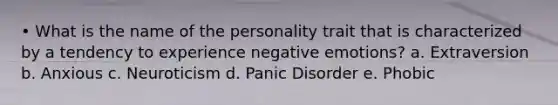 • What is the name of the personality trait that is characterized by a tendency to experience negative emotions? a. Extraversion b. Anxious c. Neuroticism d. Panic Disorder e. Phobic