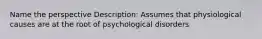 Name the perspective Description: Assumes that physiological causes are at the root of psychological disorders