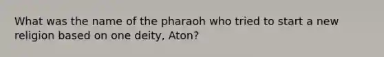 What was the name of the pharaoh who tried to start a new religion based on one deity, Aton?