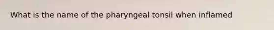 What is the name of the pharyngeal tonsil when inflamed