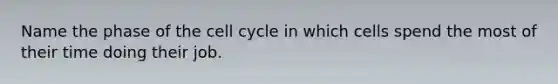 Name the phase of the cell cycle in which cells spend the most of their time doing their job.