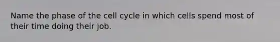 Name the phase of the cell cycle in which cells spend most of their time doing their job.