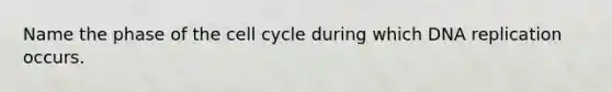 Name the phase of the cell cycle during which DNA replication occurs.