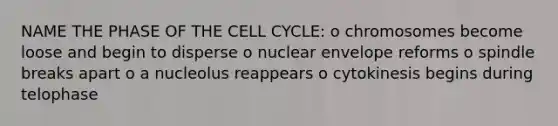 NAME THE PHASE OF THE CELL CYCLE: o chromosomes become loose and begin to disperse o nuclear envelope reforms o spindle breaks apart o a nucleolus reappears o cytokinesis begins during telophase