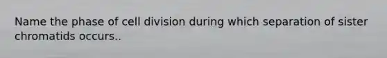 Name the phase of cell division during which separation of sister chromatids occurs..