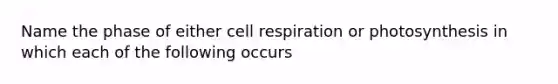 Name the phase of either cell respiration or photosynthesis in which each of the following occurs