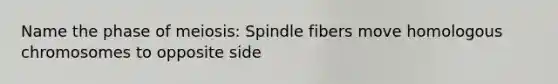 Name the phase of meiosis: Spindle fibers move homologous chromosomes to opposite side