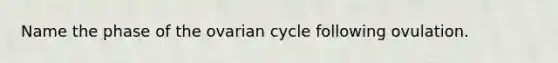 Name the phase of the ovarian cycle following ovulation.