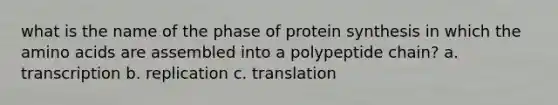 what is the name of the phase of protein synthesis in which the amino acids are assembled into a polypeptide chain? a. transcription b. replication c. translation