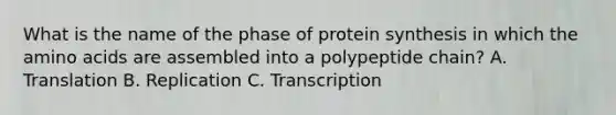 What is the name of the phase of protein synthesis in which the amino acids are assembled into a polypeptide chain? A. Translation B. Replication C. Transcription