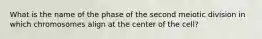 What is the name of the phase of the second meiotic division in which chromosomes align at the center of the cell?