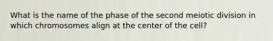 What is the name of the phase of the second meiotic division in which chromosomes align at the center of the cell?