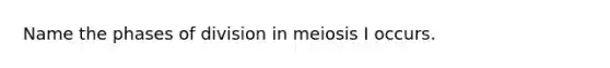 Name the phases of division in meiosis I occurs.