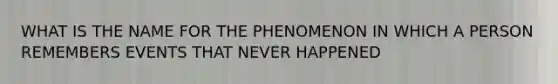 WHAT IS THE NAME FOR THE PHENOMENON IN WHICH A PERSON REMEMBERS EVENTS THAT NEVER HAPPENED