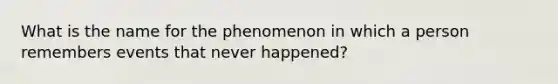 What is the name for the phenomenon in which a person remembers events that never happened?