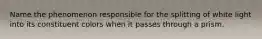 Name the phenomenon responsible for the splitting of white light into its constituent colors when it passes through a prism.