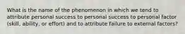 What is the name of the phenomenon in which we tend to attribute personal success to personal success to personal factor (skill, ability, or effort) and to attribute failure to external factors?