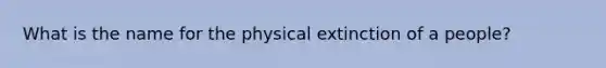 What is the name for the physical extinction of a people?