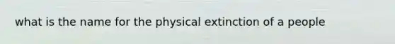 what is the name for the physical extinction of a people