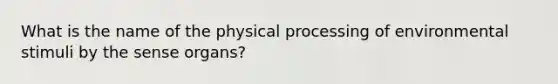 What is the name of the physical processing of environmental stimuli by the sense organs?