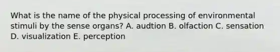 What is the name of the physical processing of environmental stimuli by the sense organs? A. audtion B. olfaction C. sensation D. visualization E. perception