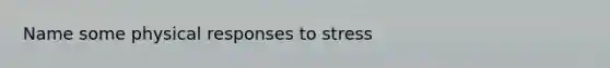 Name some physical responses to stress