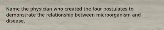 Name the physician who created the four postulates to demonstrate the relationship between microorganism and disease.