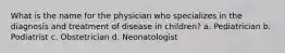 What is the name for the physician who specializes in the diagnosis and treatment of disease in children? a. Pediatrician b. Podiatrist c. Obstetrician d. Neonatologist