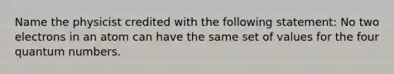 Name the physicist credited with the following statement: No two electrons in an atom can have the same set of values for the four quantum numbers.