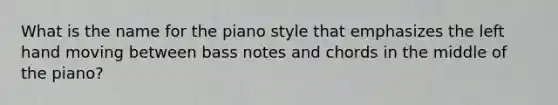 What is the name for the piano style that emphasizes the left hand moving between bass notes and chords in the middle of the piano?