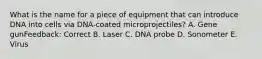 What is the name for a piece of equipment that can introduce DNA into cells via DNA-coated microprojectiles? A. Gene gunFeedback: Correct B. Laser C. DNA probe D. Sonometer E. Virus