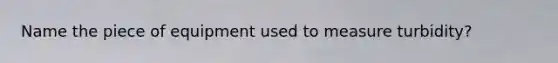 Name the piece of equipment used to measure turbidity?