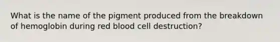 What is the name of the pigment produced from the breakdown of hemoglobin during red blood cell destruction?