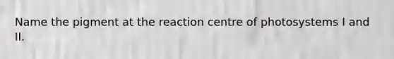 Name the pigment at the reaction centre of photosystems I and II.